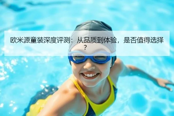 欧米源童装深度评测：从品质到体验，是否值得选择？