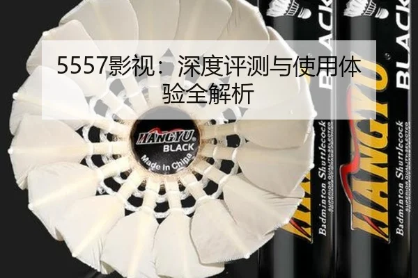 5557影视：深度评测与使用体验全解析